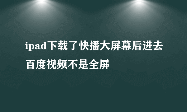 ipad下载了快播大屏幕后进去百度视频不是全屏