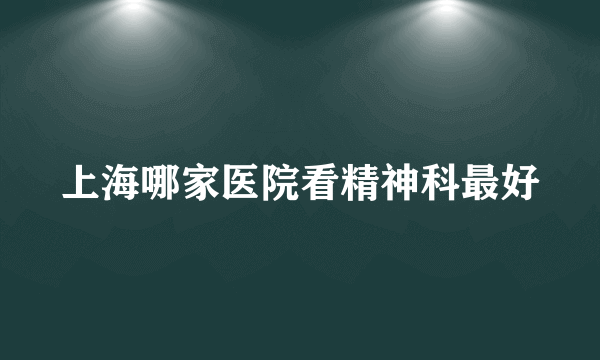 上海哪家医院看精神科最好