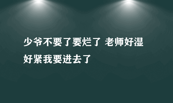 少爷不要了要烂了 老师好湿好紧我要进去了