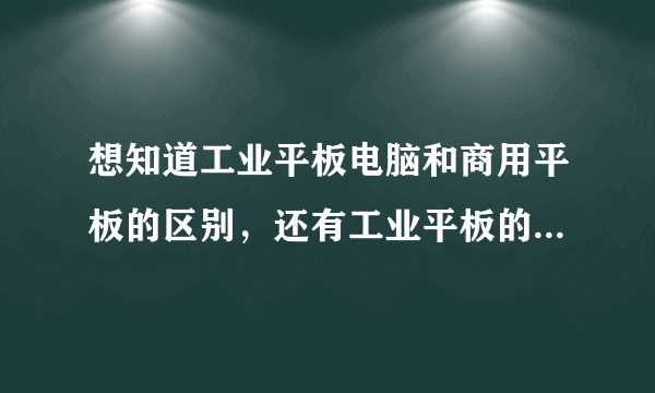 想知道工业平板电脑和商用平板的区别，还有工业平板的价格一般多少