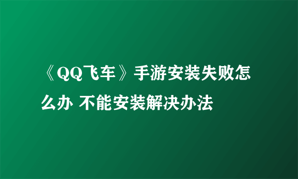 《QQ飞车》手游安装失败怎么办 不能安装解决办法