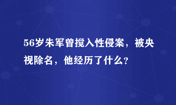 56岁朱军曾搅入性侵案，被央视除名，他经历了什么？ 