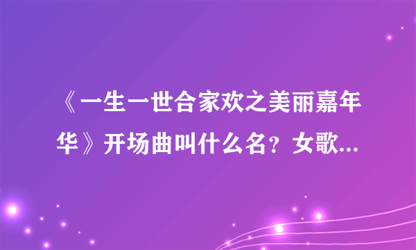 《一生一世合家欢之美丽嘉年华》开场曲叫什么名？女歌手、英文歌、第一句是do you want什么