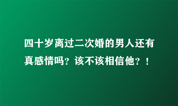 四十岁离过二次婚的男人还有真感情吗？该不该相信他？！