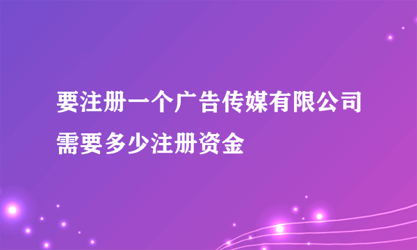 要注册一个广告传媒有限公司需要多少注册资金