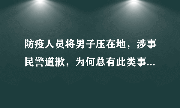 防疫人员将男子压在地，涉事民警道歉，为何总有此类事件发生？