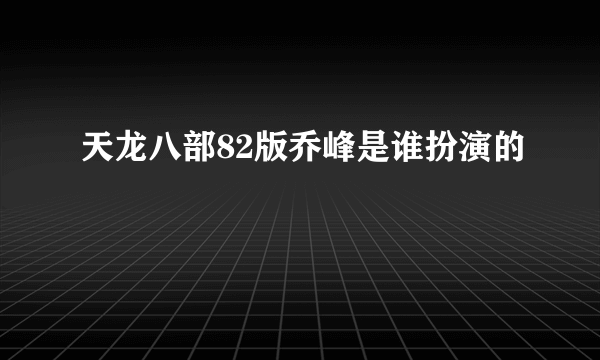 天龙八部82版乔峰是谁扮演的