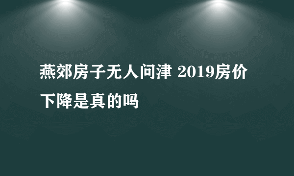 燕郊房子无人问津 2019房价下降是真的吗