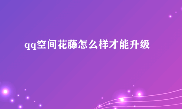 qq空间花藤怎么样才能升级