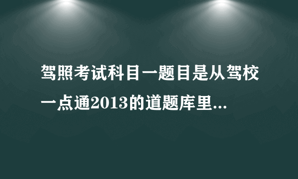 驾照考试科目一题目是从驾校一点通2013的道题库里出题么？