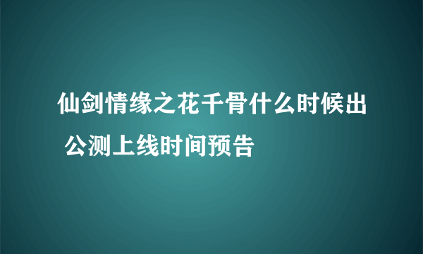 仙剑情缘之花千骨什么时候出 公测上线时间预告