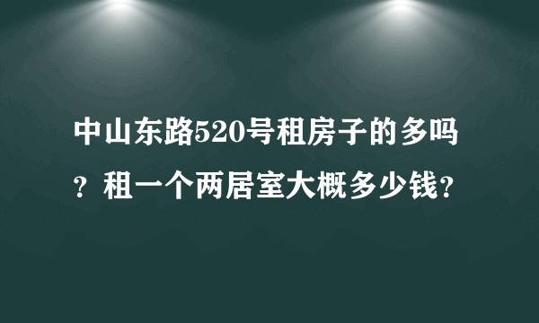 中山东路520号租房子的多吗？租一个两居室大概多少钱？