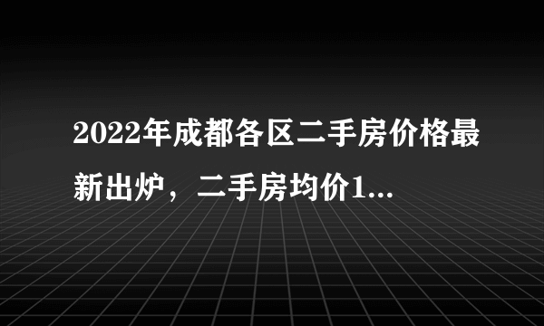 2022年成都各区二手房价格最新出炉，二手房均价14031元平米