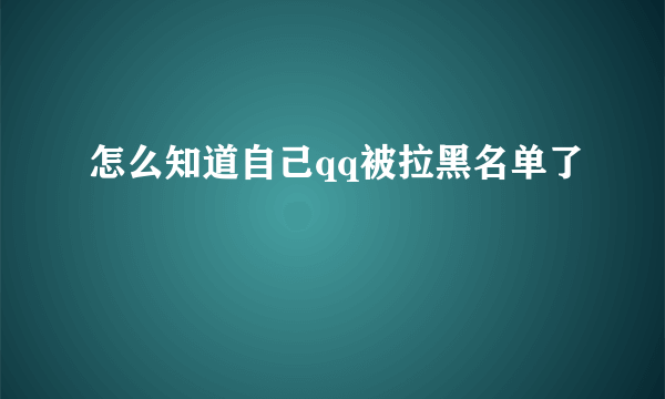 怎么知道自己qq被拉黑名单了