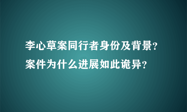 李心草案同行者身份及背景？案件为什么进展如此诡异？