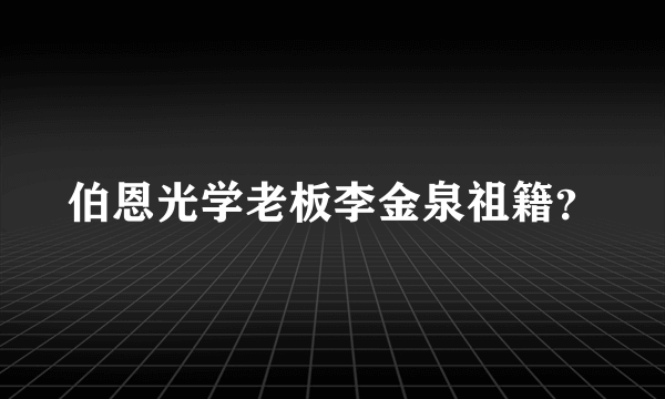 伯恩光学老板李金泉祖籍？