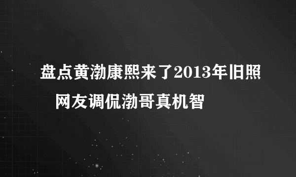 盘点黄渤康熙来了2013年旧照   网友调侃渤哥真机智