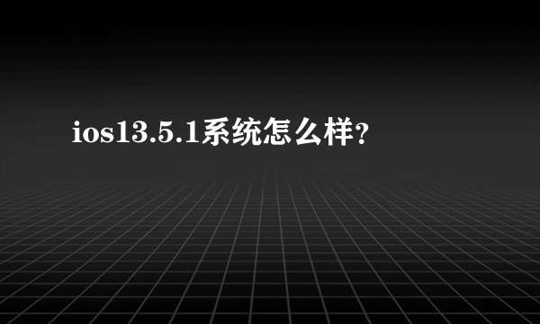 ios13.5.1系统怎么样？