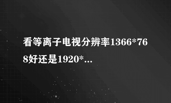 看等离子电视分辨率1366*768好还是1920*1080的好