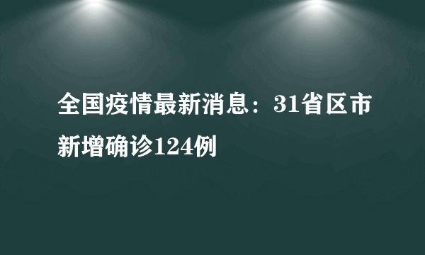 全国疫情最新消息：31省区市新增确诊124例