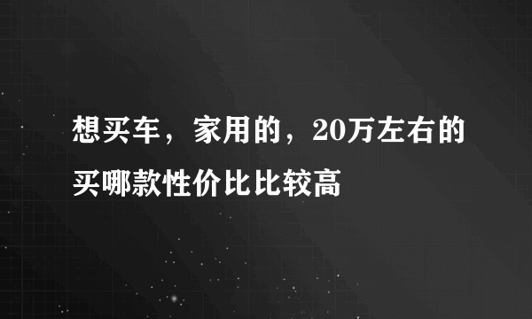 想买车，家用的，20万左右的买哪款性价比比较高