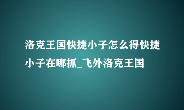 洛克王国快捷小子怎么得快捷小子在哪抓_飞外洛克王国