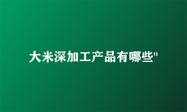 大米深加工产品有哪些