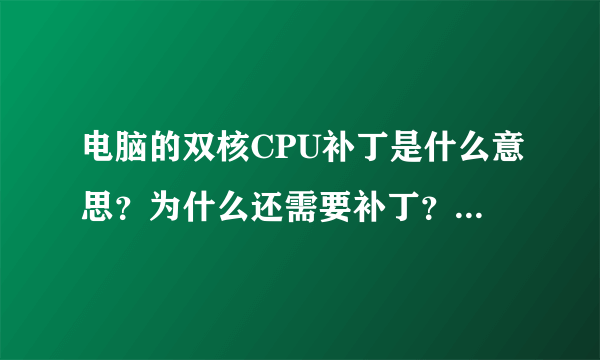 电脑的双核CPU补丁是什么意思？为什么还需要补丁？高手详细的讲一下！谢谢大家！