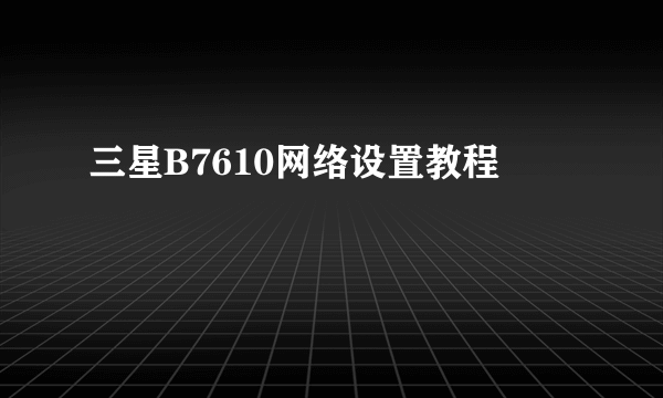 三星B7610网络设置教程