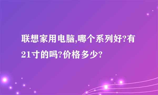 联想家用电脑,哪个系列好?有21寸的吗?价格多少?