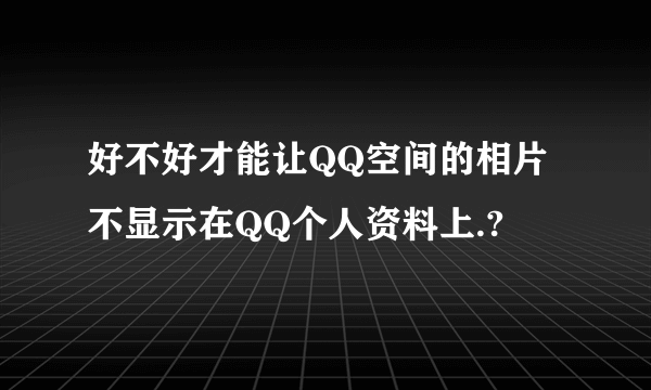 好不好才能让QQ空间的相片不显示在QQ个人资料上.?