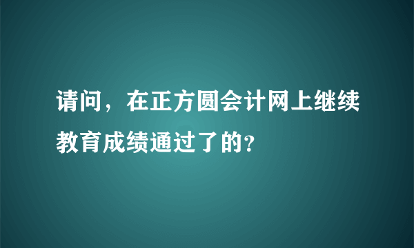 请问，在正方圆会计网上继续教育成绩通过了的？