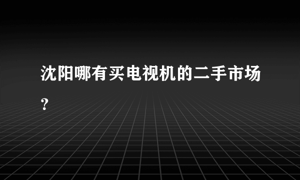 沈阳哪有买电视机的二手市场？