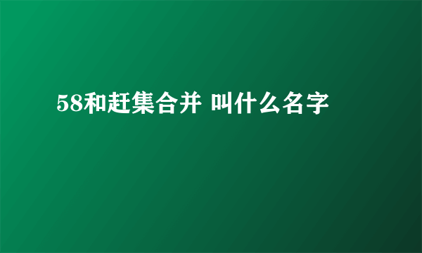 58和赶集合并 叫什么名字