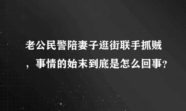 老公民警陪妻子逛街联手抓贼，事情的始末到底是怎么回事？