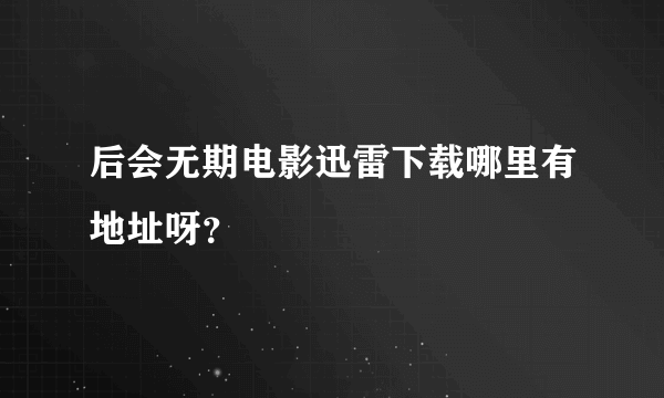 后会无期电影迅雷下载哪里有地址呀？