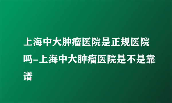 上海中大肿瘤医院是正规医院吗-上海中大肿瘤医院是不是靠谱