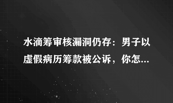 水滴筹审核漏洞仍存：男子以虚假病历筹款被公诉，你怎么看此种行为？