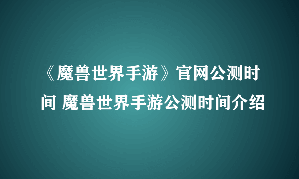 《魔兽世界手游》官网公测时间 魔兽世界手游公测时间介绍