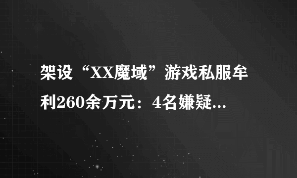 架设“XX魔域”游戏私服牟利260余万元：4名嫌疑人被抓获