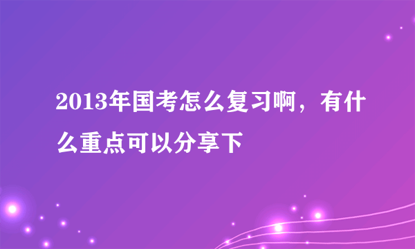 2013年国考怎么复习啊，有什么重点可以分享下