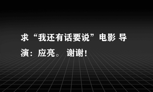 求“我还有话要说”电影 导演：应亮。 谢谢！