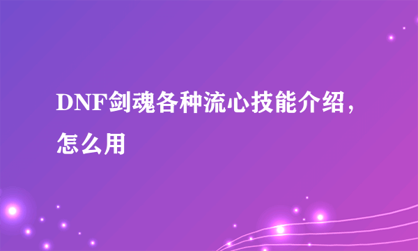 DNF剑魂各种流心技能介绍，怎么用