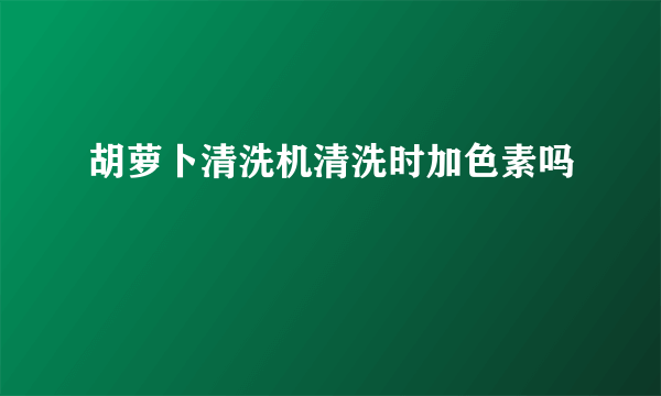 胡萝卜清洗机清洗时加色素吗