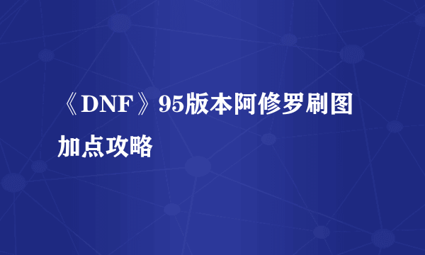 《DNF》95版本阿修罗刷图加点攻略