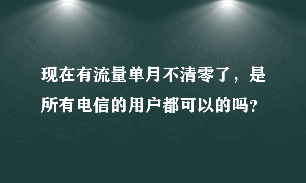 现在有流量单月不清零了，是所有电信的用户都可以的吗？