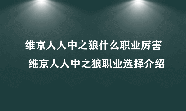 维京人人中之狼什么职业厉害 维京人人中之狼职业选择介绍