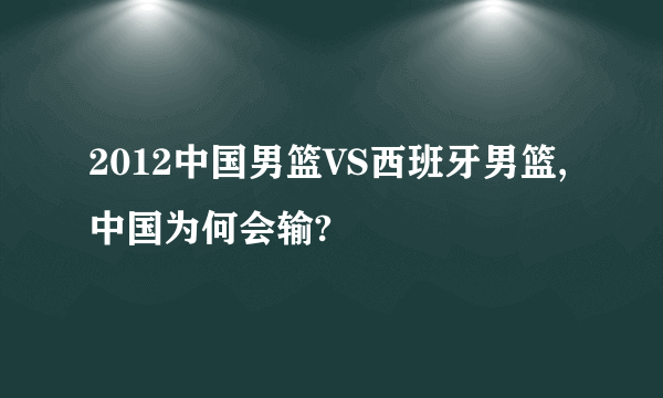 2012中国男篮VS西班牙男篮,中国为何会输?