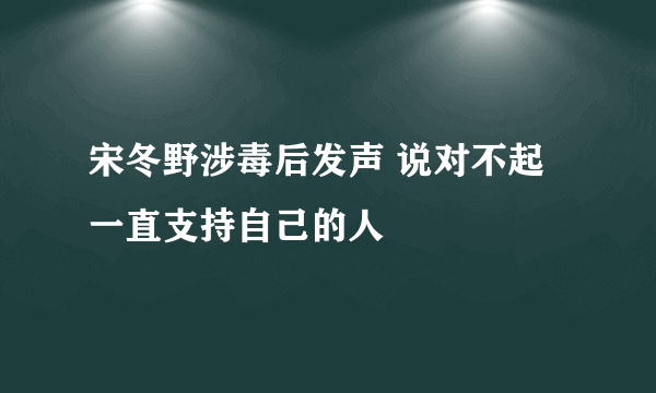 宋冬野涉毒后发声 说对不起一直支持自己的人