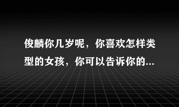 俊麟你几岁呢，你喜欢怎样类型的女孩，你可以告诉你的真事名字吗